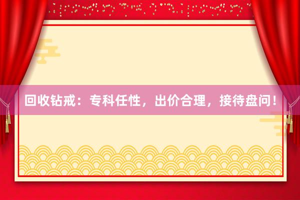 回收钻戒：专科任性，出价合理，接待盘问！