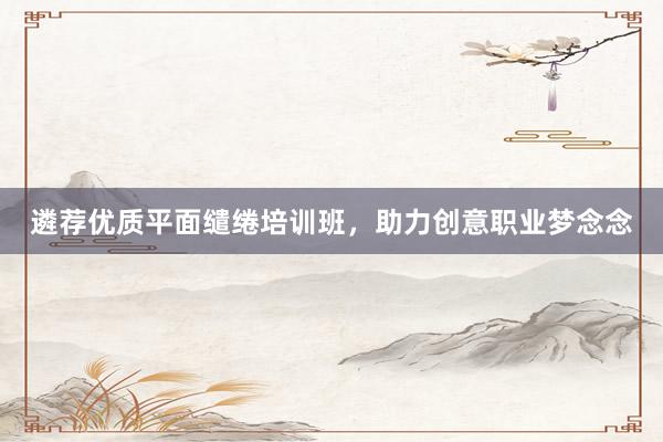 遴荐优质平面缱绻培训班，助力创意职业梦念念