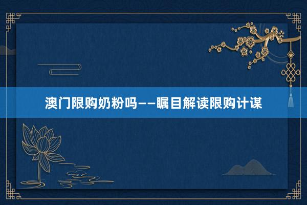 澳门限购奶粉吗——瞩目解读限购计谋