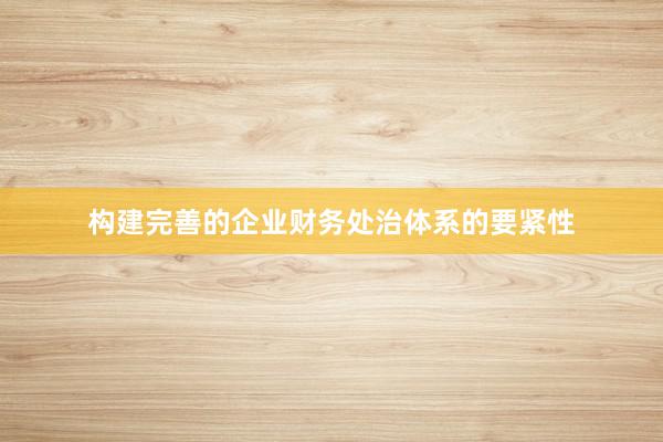 构建完善的企业财务处治体系的要紧性
