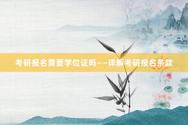 考研报名需要学位证吗——详解考研报名条款