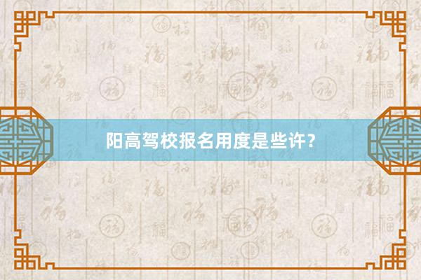 阳高驾校报名用度是些许？