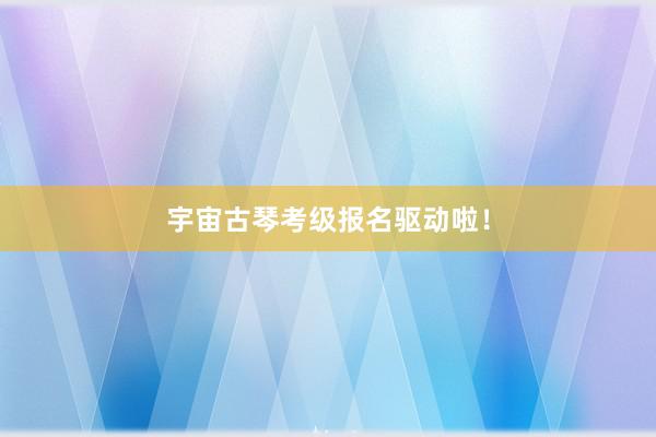 宇宙古琴考级报名驱动啦！