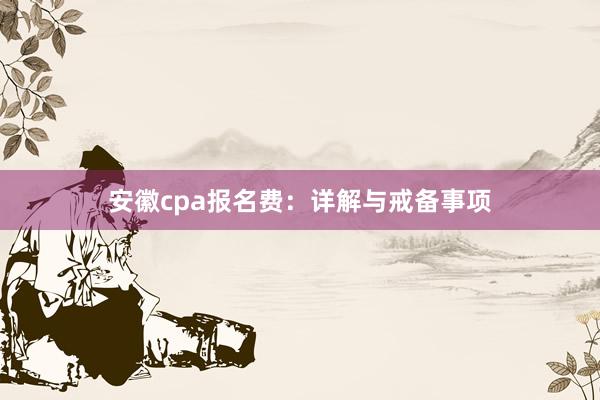 安徽cpa报名费：详解与戒备事项