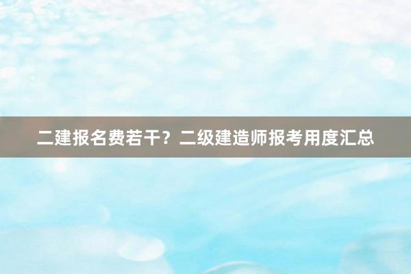 二建报名费若干？二级建造师报考用度汇总
