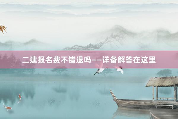 二建报名费不错退吗——详备解答在这里