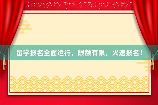 留学报名全面运行，限额有限，火速报名！
