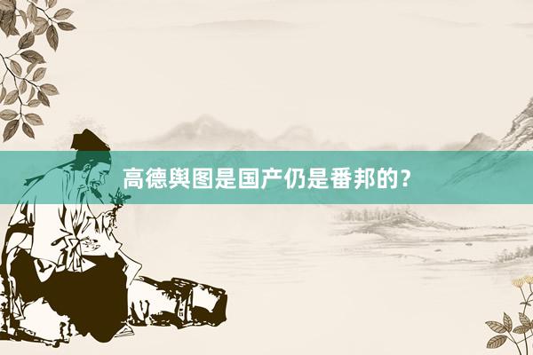 高德舆图是国产仍是番邦的？