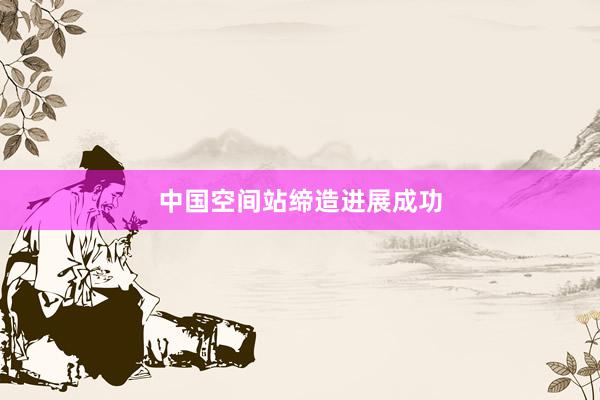中国空间站缔造进展成功