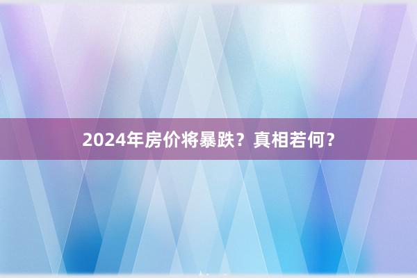 2024年房价将暴跌？真相若何？
