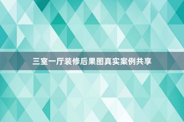 三室一厅装修后果图真实案例共享