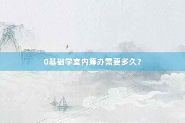 0基础学室内筹办需要多久？