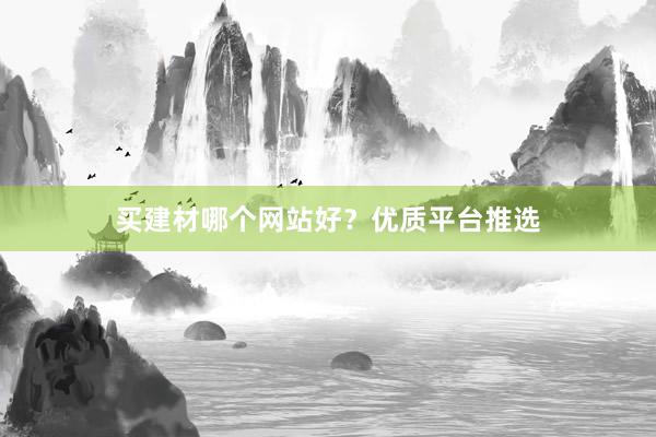 买建材哪个网站好？优质平台推选