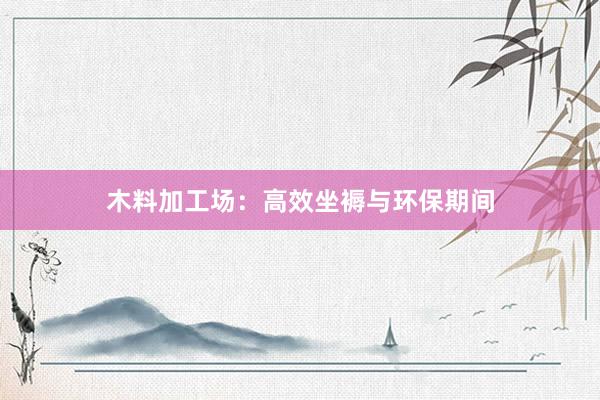 木料加工场：高效坐褥与环保期间